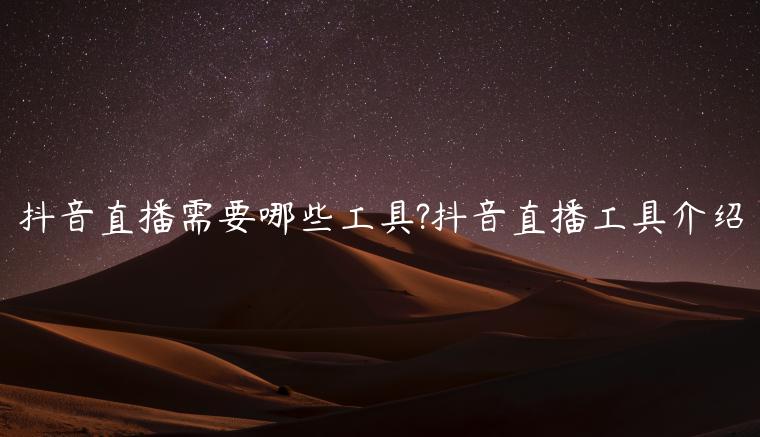 抖音直播需要哪些工具?抖音直播工具介绍