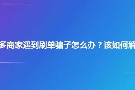 拼多多商家遇到刷单骗子怎么办该如何解决