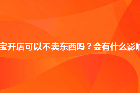 淘宝开店可以不卖东西吗会有什么影响