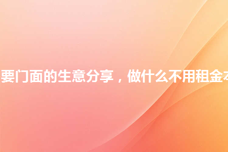 9个不需要门面的生意分享做什么不用租金本钱低