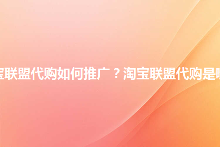 淘宝联盟代购如何推广淘宝联盟代购是哪些