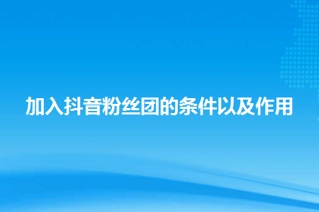 加入抖音粉丝团的条件以及作用