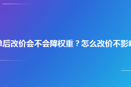 淘寶下單後改價會不會降權重怎麼改價不影響權重