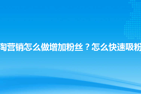 微淘营销怎么做增加粉丝?怎么快速吸粉-幕思城