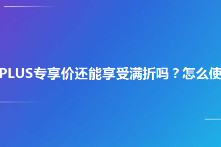 京東plus專享價還能享受滿折嗎怎麼使用