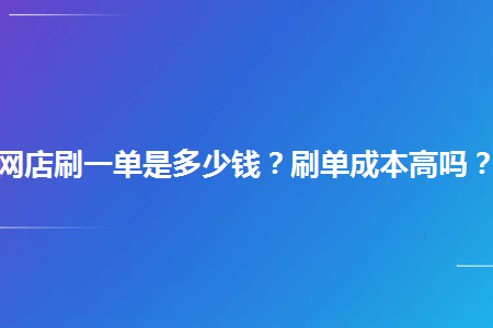 网店刷一单是多少钱刷单成本高吗