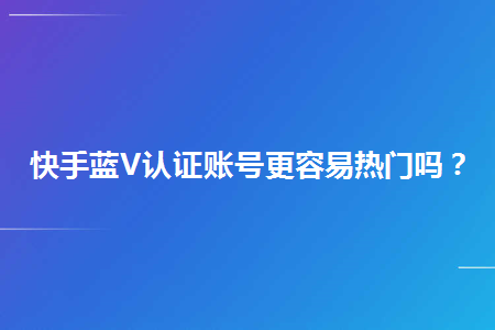 快手蓝v认证账号更容易热门吗