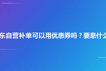 京东自营补单可以用优惠券吗要意什么