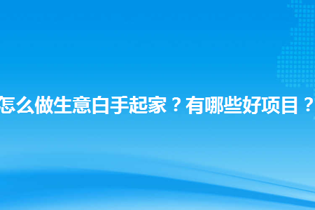 怎么做生意白手起家有哪些好项目