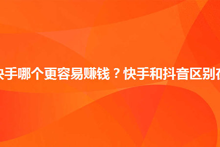 抖音和快手哪个更容易赚钱？快手和抖音区别在哪里？