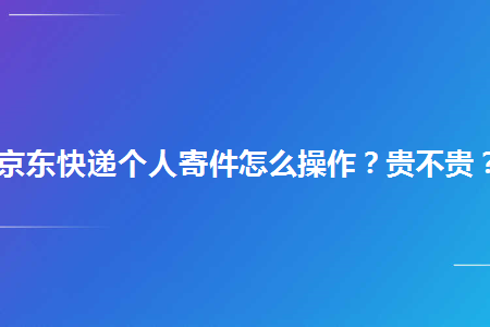 京東快遞個人寄件怎麼操作貴不貴