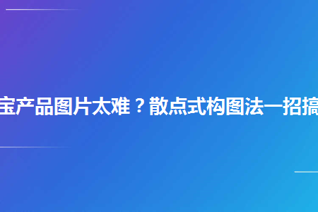 淘宝产品图片太难散点式构图法一招搞定