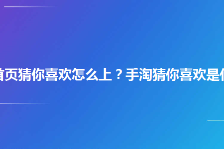 手淘首页猜你喜欢怎么上手淘猜你喜欢是什么