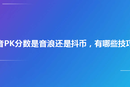 抖音pk分數是音浪還是抖幣有哪些技巧