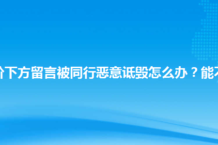 手淘评价下方留言被同行恶意诋毁怎么办?能不能投诉_幕思城
