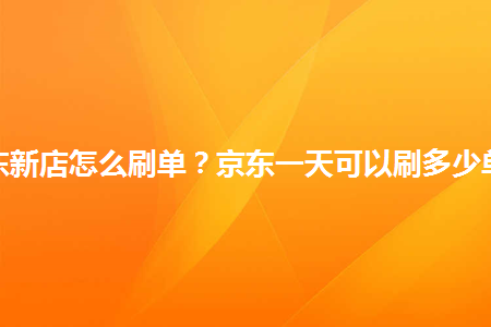 京东新店怎么刷单京东一天可以刷多少单好