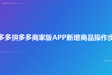 拼多多拼多多商家版app新增商品操作步骤_幕思城