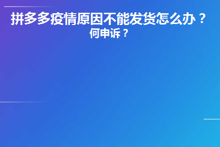 拼多多疫情原因不能发货怎么办?如何申诉?