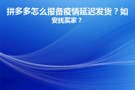 拼多多怎么报备疫情延迟发货?如何安抚买家?