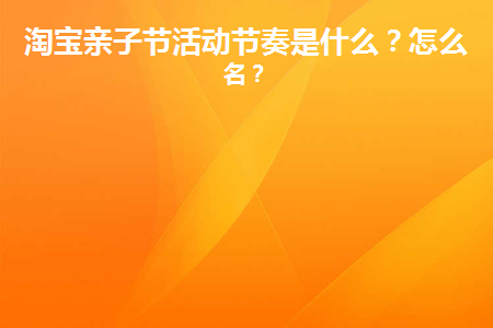 淘宝亲子节活动节奏是什么?怎么报名?